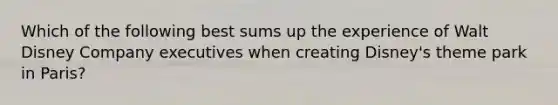 Which of the following best sums up the experience of Walt Disney Company executives when creating Disney's theme park in Paris?