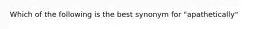 Which of the following is the best synonym for "apathetically"