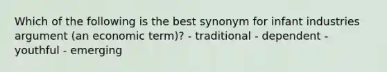 Which of the following is the best synonym for infant industries argument (an economic term)? - traditional - dependent - youthful - emerging