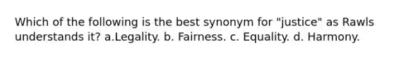 Which of the following is the best synonym for "justice" as Rawls understands it? a.Legality. b. Fairness. c. Equality. d. Harmony.