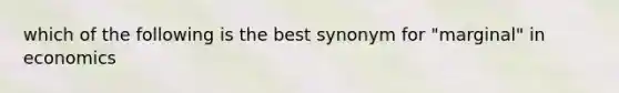 which of the following is the best synonym for "marginal" in economics