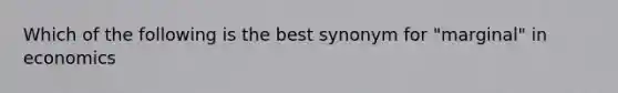 Which of the following is the best synonym for "marginal" in economics