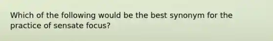 Which of the following would be the best synonym for the practice of sensate focus?