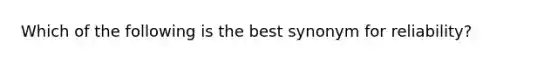 Which of the following is the best synonym for reliability?