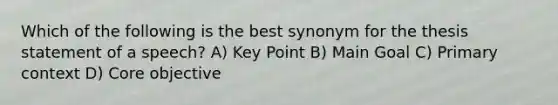 Which of the following is the best synonym for the thesis statement of a speech? A) Key Point B) Main Goal C) Primary context D) Core objective