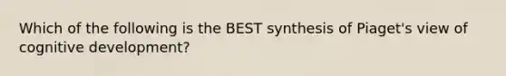 Which of the following is the BEST synthesis of Piaget's view of cognitive development?