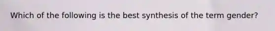 Which of the following is the best synthesis of the term gender?