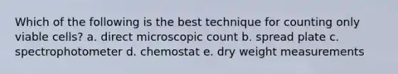 Which of the following is the best technique for counting only viable cells? a. direct microscopic count b. spread plate c. spectrophotometer d. chemostat e. dry weight measurements