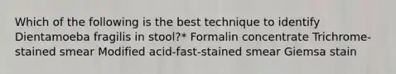 Which of the following is the best technique to identify Dientamoeba fragilis in stool?* Formalin concentrate Trichrome-stained smear Modified acid-fast-stained smear Giemsa stain