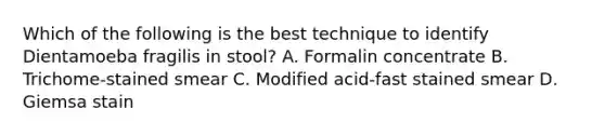 Which of the following is the best technique to identify Dientamoeba fragilis in stool? A. Formalin concentrate B. Trichome-stained smear C. Modified acid-fast stained smear D. Giemsa stain