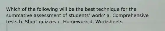 Which of the following will be the best technique for the summative assessment of students' work? a. Comprehensive tests b. Short quizzes c. Homework d. Worksheets