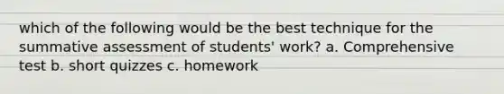 which of the following would be the best technique for the summative assessment of students' work? a. Comprehensive test b. short quizzes c. homework