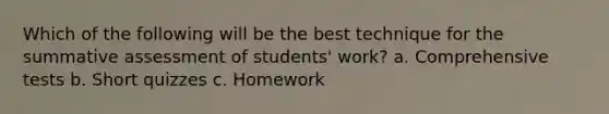 Which of the following will be the best technique for the summative assessment of students' work? a. Comprehensive tests b. Short quizzes c. Homework