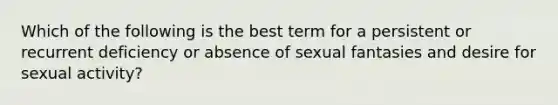 Which of the following is the best term for a persistent or recurrent deficiency or absence of sexual fantasies and desire for sexual activity?