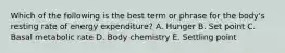 Which of the following is the best term or phrase for the body's resting rate of energy expenditure? A. Hunger B. Set point C. Basal metabolic rate D. Body chemistry E. Settling point