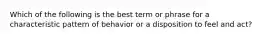 Which of the following is the best term or phrase for a characteristic pattern of behavior or a disposition to feel and act?