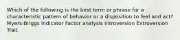 Which of the following is the best term or phrase for a characteristic pattern of behavior or a disposition to feel and act? Myers-Briggs Indicator Factor analysis Introversion Extroversion Trait