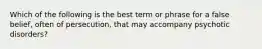 Which of the following is the best term or phrase for a false belief, often of persecution, that may accompany psychotic disorders?