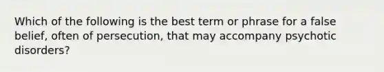 Which of the following is the best term or phrase for a false belief, often of persecution, that may accompany psychotic disorders?