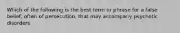 Which of the following is the best term or phrase for a false belief, often of persecution, that may accompany psychotic disorders