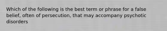 Which of the following is the best term or phrase for a false belief, often of persecution, that may accompany psychotic disorders