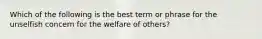 Which of the following is the best term or phrase for the unselfish concern for the welfare of others?