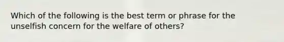 Which of the following is the best term or phrase for the unselfish concern for the welfare of others?