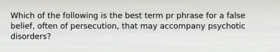 Which of the following is the best term pr phrase for a false belief, often of persecution, that may accompany psychotic disorders?