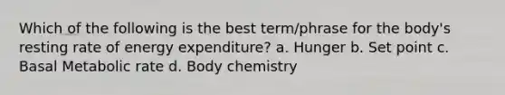 Which of the following is the best term/phrase for the body's resting rate of energy expenditure? a. Hunger b. Set point c. Basal Metabolic rate d. Body chemistry