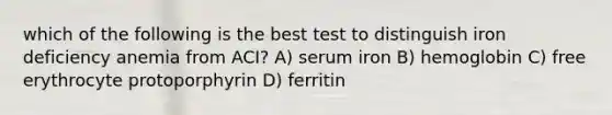 which of the following is the best test to distinguish iron deficiency anemia from ACI? A) serum iron B) hemoglobin C) free erythrocyte protoporphyrin D) ferritin