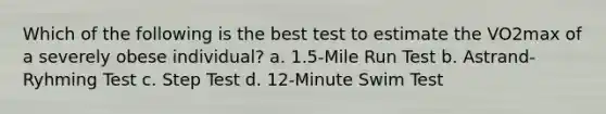 Which of the following is the best test to estimate the VO2max of a severely obese individual? a. 1.5-Mile Run Test b. Astrand-Ryhming Test c. Step Test d. 12-Minute Swim Test