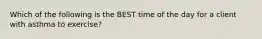 Which of the following is the BEST time of the day for a client with asthma to exercise?