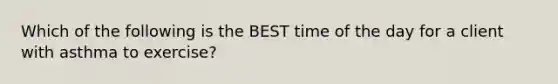 Which of the following is the BEST time of the day for a client with asthma to exercise?