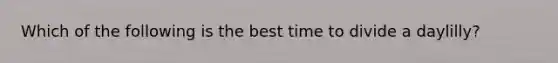 Which of the following is the best time to divide a daylilly?