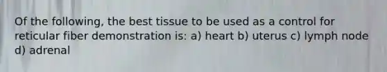 Of the following, the best tissue to be used as a control for reticular fiber demonstration is: a) heart b) uterus c) lymph node d) adrenal