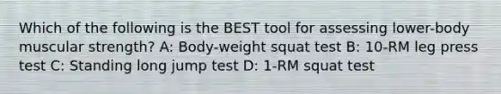 Which of the following is the BEST tool for assessing lower-body muscular strength? A: Body-weight squat test B: 10-RM leg press test C: Standing long jump test D: 1-RM squat test