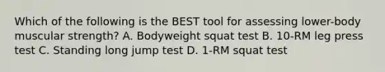 Which of the following is the BEST tool for assessing lower-body muscular strength? A. Bodyweight squat test B. 10-RM leg press test C. Standing long jump test D. 1-RM squat test