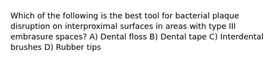 Which of the following is the best tool for bacterial plaque disruption on interproximal surfaces in areas with type III embrasure spaces? A) Dental floss B) Dental tape C) Interdental brushes D) Rubber tips