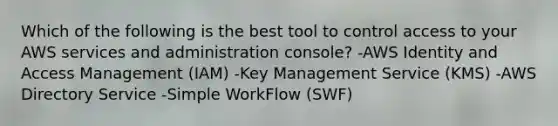 Which of the following is the best tool to control access to your AWS services and administration console? -AWS Identity and Access Management (IAM) -Key Management Service (KMS) -AWS Directory Service -Simple WorkFlow (SWF)