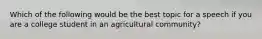 Which of the following would be the best topic for a speech if you are a college student in an agricultural community?