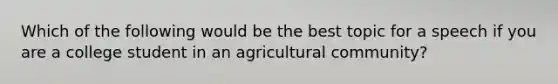 Which of the following would be the best topic for a speech if you are a college student in an agricultural community?