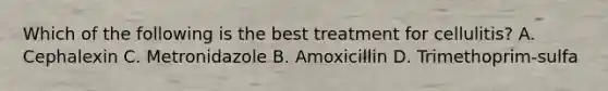 Which of the following is the best treatment for cellulitis? A. Cephalexin C. Metronidazole B. Amoxicillin D. Trimethoprim-sulfa