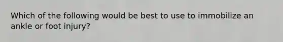 Which of the following would be best to use to immobilize an ankle or foot injury?
