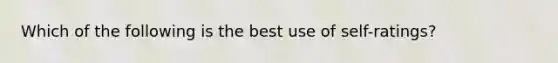 Which of the following is the best use of self-ratings?