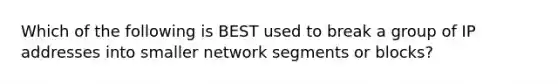 Which of the following is BEST used to break a group of IP addresses into smaller network segments or blocks?