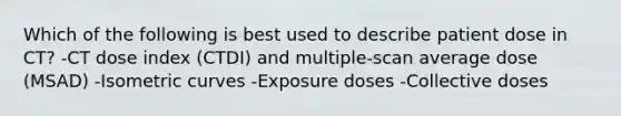 Which of the following is best used to describe patient dose in CT? -CT dose index (CTDI) and multiple-scan average dose (MSAD) -Isometric curves -Exposure doses -Collective doses