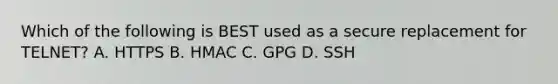 Which of the following is BEST used as a secure replacement for TELNET? A. HTTPS B. HMAC C. GPG D. SSH