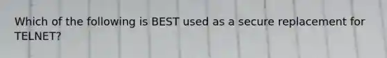 Which of the following is BEST used as a secure replacement for TELNET?