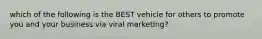 which of the following is the BEST vehicle for others to promote you and your business via viral marketing?