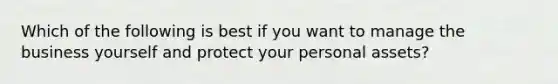 Which of the following is best if you want to manage the business yourself and protect your personal assets?